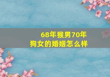 68年猴男70年狗女的婚姻怎么样