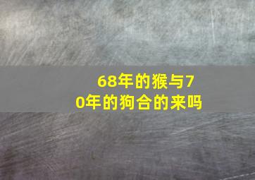 68年的猴与70年的狗合的来吗