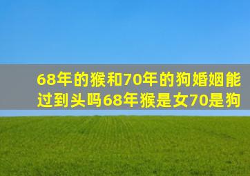 68年的猴和70年的狗婚姻能过到头吗68年猴是女70是狗