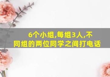 6个小组,每组3人,不同组的两位同学之间打电话