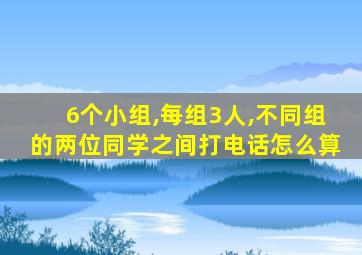 6个小组,每组3人,不同组的两位同学之间打电话怎么算