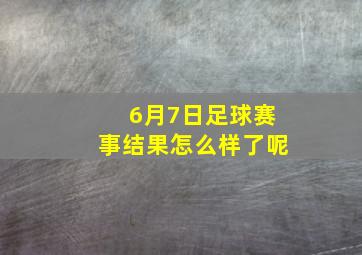 6月7日足球赛事结果怎么样了呢