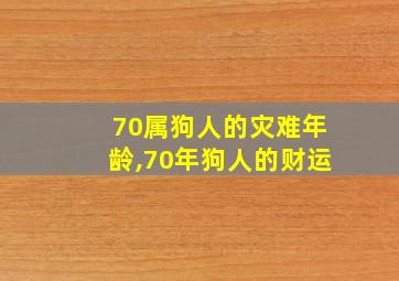 70属狗人的灾难年龄,70年狗人的财运