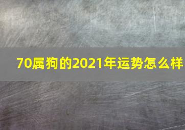 70属狗的2021年运势怎么样