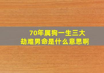 70年属狗一生三大劫难男命是什么意思啊