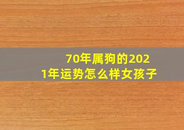 70年属狗的2021年运势怎么样女孩子