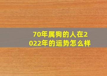 70年属狗的人在2022年的运势怎么样