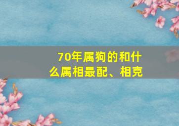 70年属狗的和什么属相最配、相克