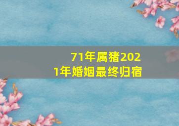 71年属猪2021年婚姻最终归宿