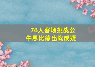 76人客场挑战公牛恩比德出战成疑