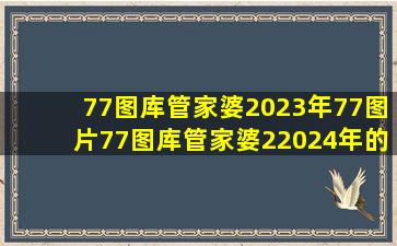 77图库管家婆2023年77图片77图库管家婆22024年的