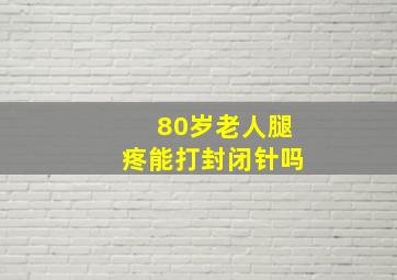 80岁老人腿疼能打封闭针吗