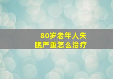 80岁老年人失眠严重怎么治疗