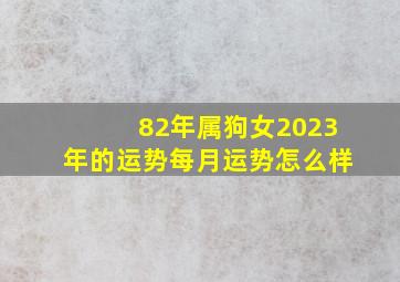 82年属狗女2023年的运势每月运势怎么样