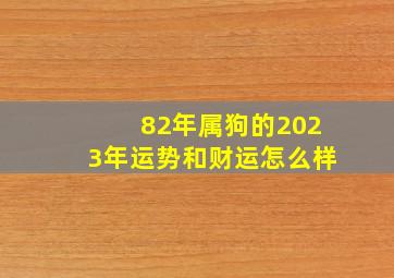 82年属狗的2023年运势和财运怎么样