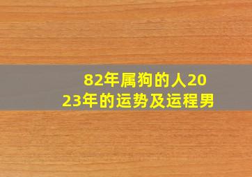 82年属狗的人2023年的运势及运程男