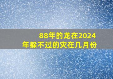 88年的龙在2024年躲不过的灾在几月份