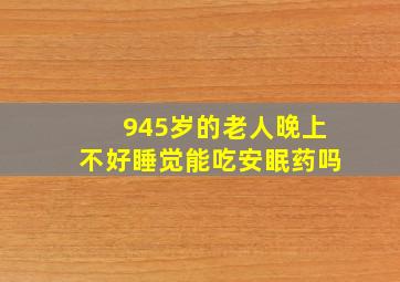 945岁的老人晚上不好睡觉能吃安眠药吗