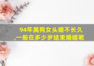 94年属狗女头婚不长久,一般在多少岁结束婚姻呢