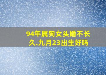 94年属狗女头婚不长久.九月23出生好吗