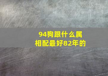 94狗跟什么属相配最好82年的