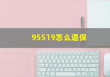 95519怎么退保