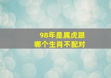 98年是属虎跟哪个生肖不配对