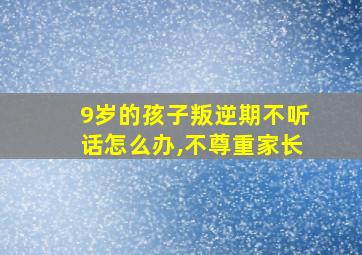 9岁的孩子叛逆期不听话怎么办,不尊重家长