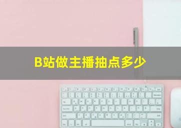 B站做主播抽点多少