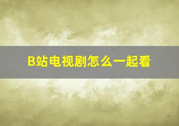 B站电视剧怎么一起看