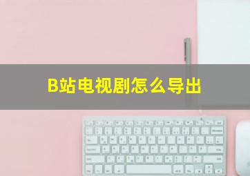 B站电视剧怎么导出