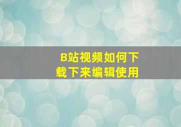 B站视频如何下载下来编辑使用