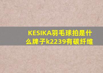 KESIKA羽毛球拍是什么牌子k2239有碳纤维