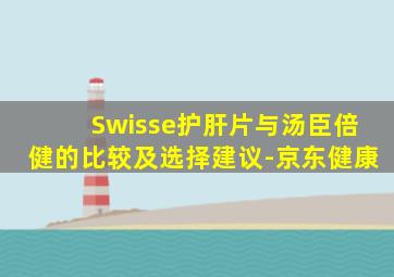 Swisse护肝片与汤臣倍健的比较及选择建议-京东健康