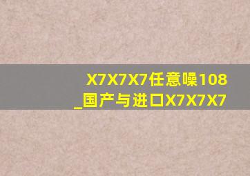 X7X7X7任意噪108_国产与进口X7X7X7