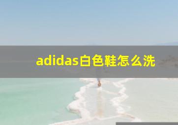 adidas白色鞋怎么洗