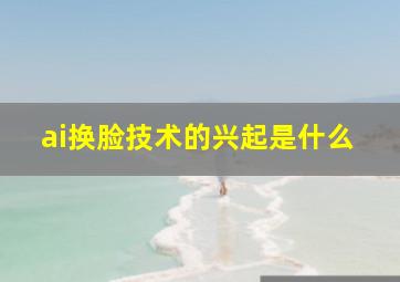 ai换脸技术的兴起是什么