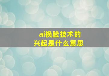 ai换脸技术的兴起是什么意思