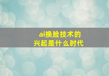 ai换脸技术的兴起是什么时代