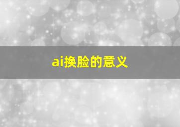 ai换脸的意义