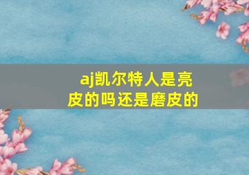 aj凯尔特人是亮皮的吗还是磨皮的