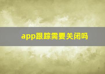 app跟踪需要关闭吗