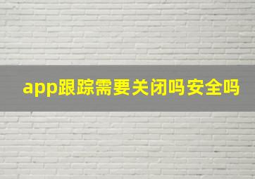 app跟踪需要关闭吗安全吗