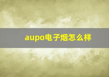 aupo电子烟怎么样