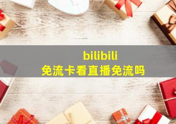 bilibili免流卡看直播免流吗