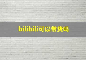 bilibili可以带货吗