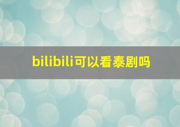 bilibili可以看泰剧吗