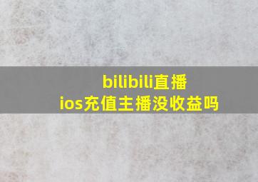 bilibili直播ios充值主播没收益吗