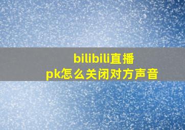 bilibili直播pk怎么关闭对方声音