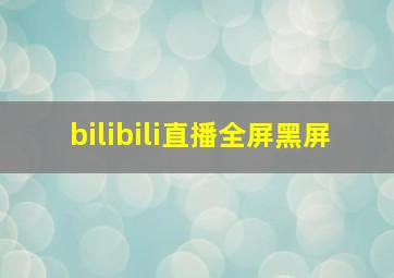 bilibili直播全屏黑屏